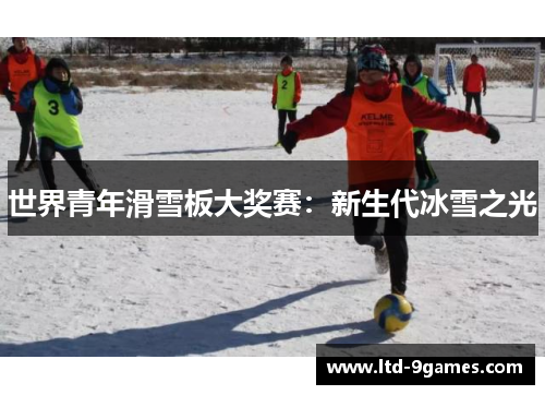 世界青年滑雪板大奖赛：新生代冰雪之光