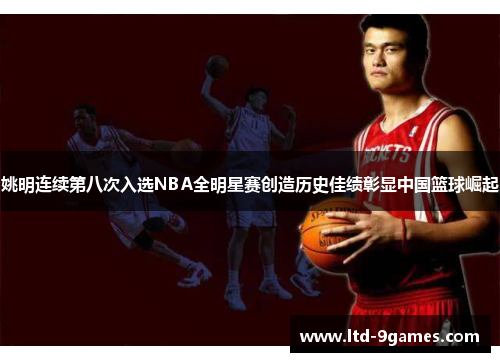 姚明连续第八次入选NBA全明星赛创造历史佳绩彰显中国篮球崛起