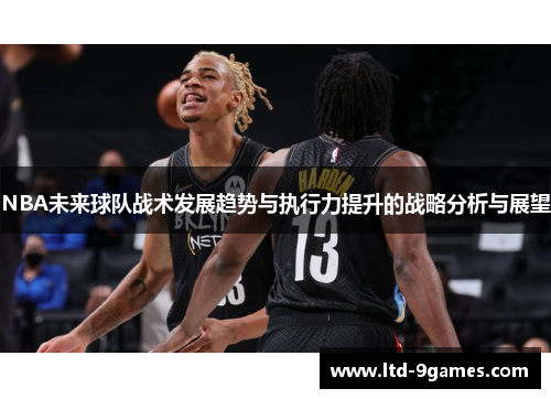 NBA未来球队战术发展趋势与执行力提升的战略分析与展望