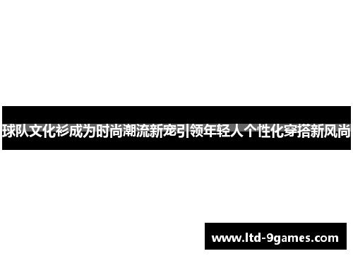 球队文化衫成为时尚潮流新宠引领年轻人个性化穿搭新风尚