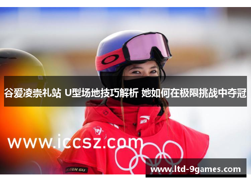 谷爱凌崇礼站 U型场地技巧解析 她如何在极限挑战中夺冠
