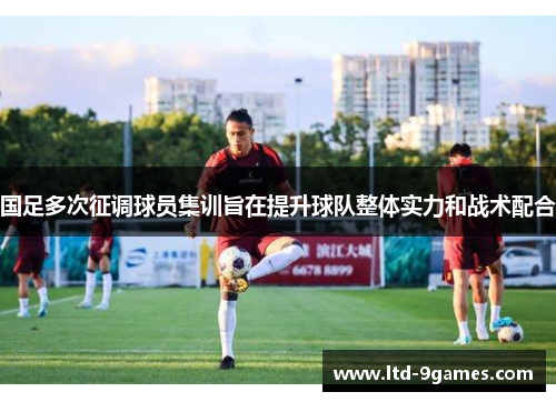 国足多次征调球员集训旨在提升球队整体实力和战术配合