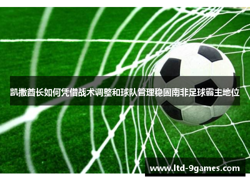 凯撒酋长如何凭借战术调整和球队管理稳固南非足球霸主地位