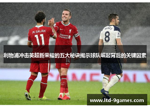 利物浦冲击英超新荣耀的五大秘诀揭示球队崛起背后的关键因素