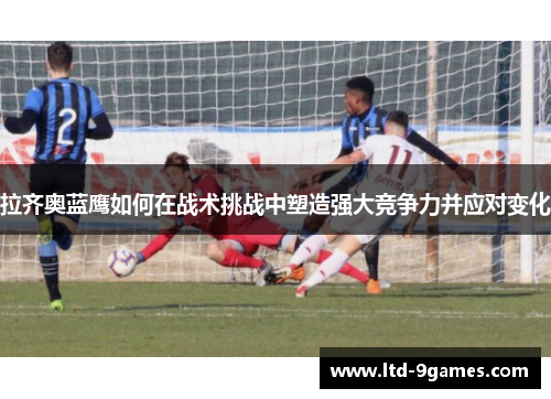 拉齐奥蓝鹰如何在战术挑战中塑造强大竞争力并应对变化