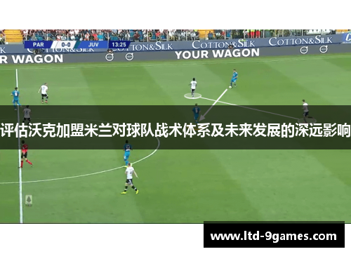评估沃克加盟米兰对球队战术体系及未来发展的深远影响