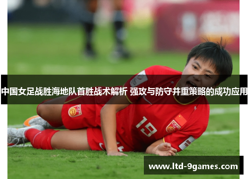 中国女足战胜海地队首胜战术解析 强攻与防守并重策略的成功应用