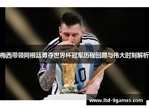 梅西带领阿根廷勇夺世界杯冠军历程回顾与伟大时刻解析
