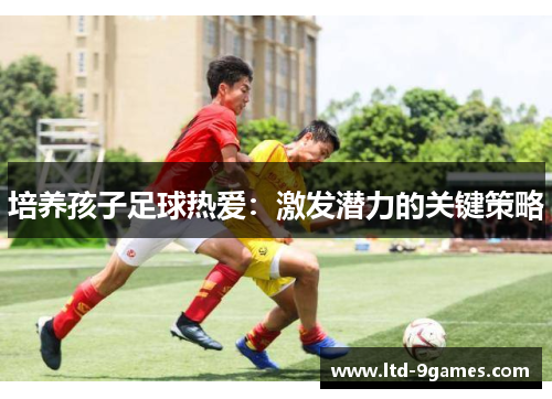 培养孩子足球热爱:激发潜力的关键策略