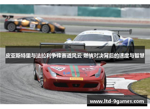皮亚斯特里与法拉利争锋赛道风云 燃情对决背后的速度与智慧