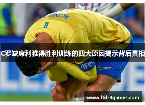 C罗缺席利雅得胜利训练的四大原因揭示背后真相