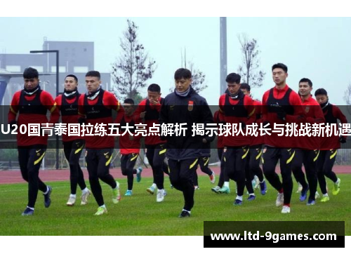 U20国青泰国拉练五大亮点解析 揭示球队成长与挑战新机遇