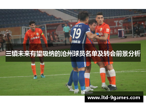 三镇未来有望吸纳的沧州球员名单及转会前景分析