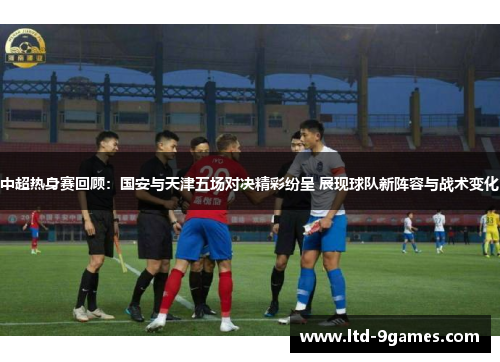 中超热身赛回顾:国安与天津五场对决精彩纷呈 展现球队新阵容与战术变化