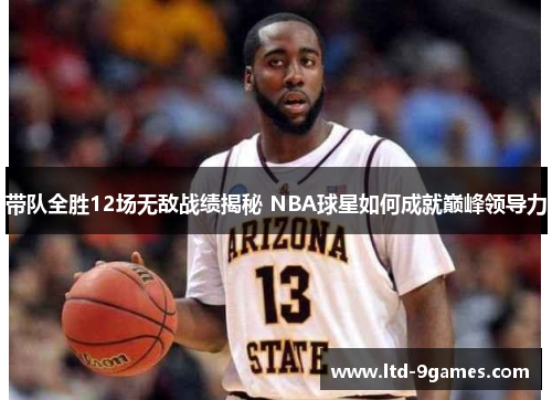 带队全胜12场无敌战绩揭秘 NBA球星如何成就巅峰领导力