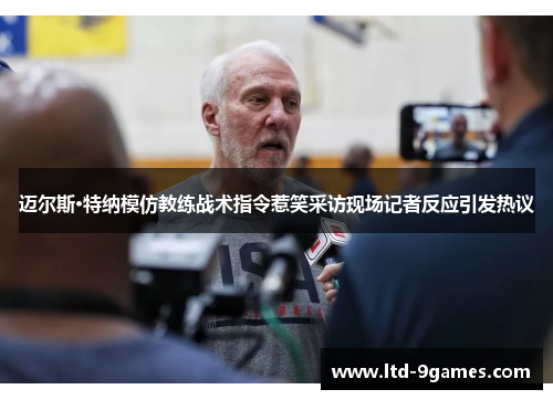迈尔斯·特纳模仿教练战术指令惹笑采访现场记者反应引发热议