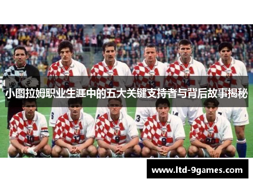 小图拉姆职业生涯中的五大关键支持者与背后故事揭秘
