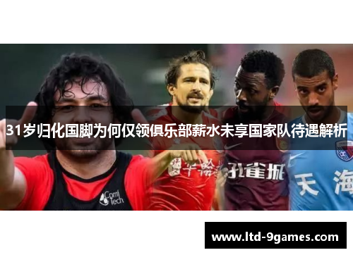 31岁归化国脚为何仅领俱乐部薪水未享国家队待遇解析