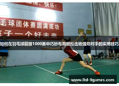 如何在羽毛球超级1000赛中巧妙布局轻松击败强劲对手的实用技巧