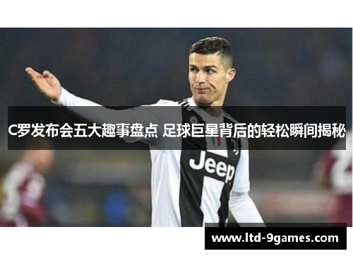 C罗发布会五大趣事盘点 足球巨星背后的轻松瞬间揭秘