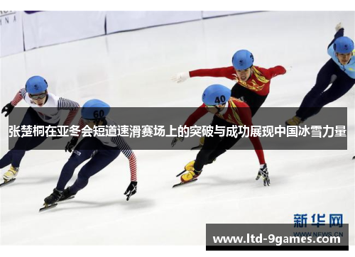 张楚桐在亚冬会短道速滑赛场上的突破与成功展现中国冰雪力量
