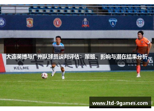 大连英博与广州队球员谈判评估：策略、影响与潜在结果分析