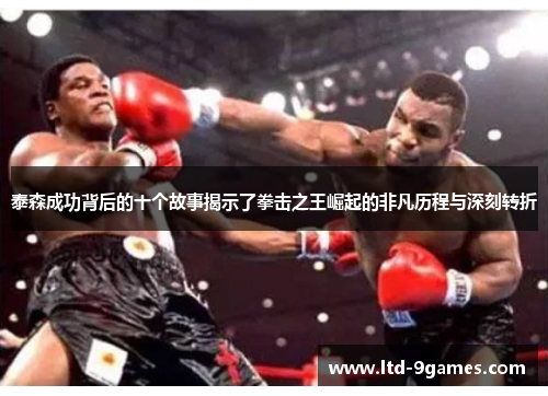 泰森成功背后的十个故事揭示了拳击之王崛起的非凡历程与深刻转折