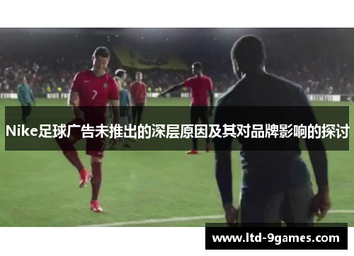 Nike足球广告未推出的深层原因及其对品牌影响的探讨