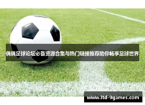 偶偶足球论坛必备资源合集与热门链接推荐助你畅享足球世界