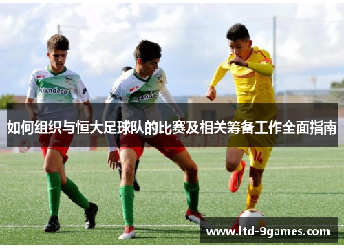 如何组织与恒大足球队的比赛及相关筹备工作全面指南