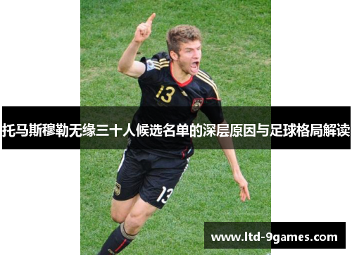 托马斯穆勒无缘三十人候选名单的深层原因与足球格局解读