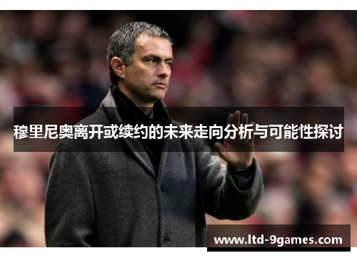 穆里尼奥离开或续约的未来走向分析与可能性探讨