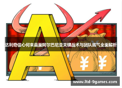 达利奇信心何来直面阿尔巴尼亚关键战术与团队底气全面解析