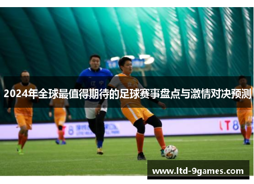 2024年全球最值得期待的足球赛事盘点与激情对决预测