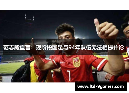 范志毅直言:现阶段国足与94年队伍无法相提并论