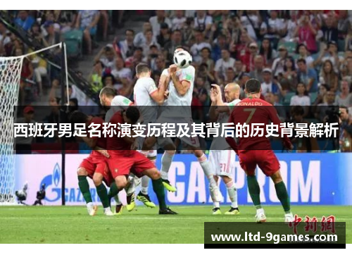 西班牙男足名称演变历程及其背后的历史背景解析