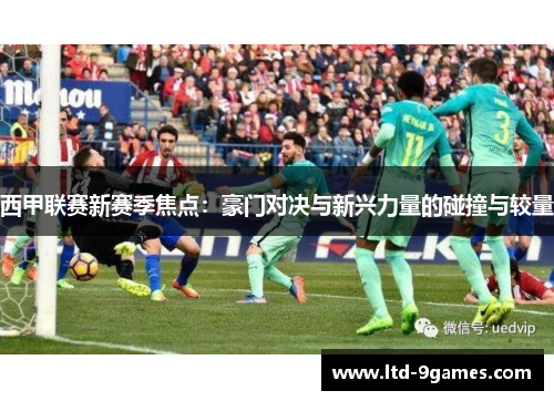 西甲联赛新赛季焦点:豪门对决与新兴力量的碰撞与较量