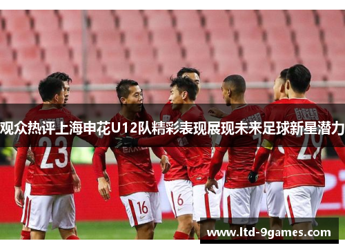 观众热评上海申花U12队精彩表现展现未来足球新星潜力 观众热评上海申花U12队精彩表现展现未来足球新星潜力
