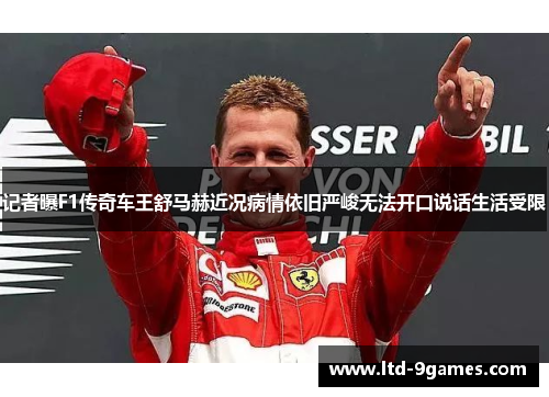 记者曝F1传奇车王舒马赫近况病情依旧严峻无法开口说话生活受限