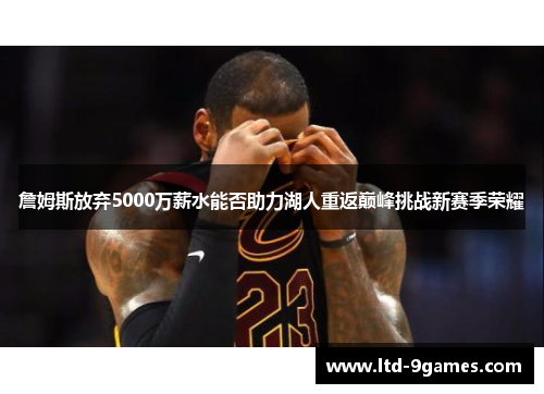 詹姆斯放弃5000万薪水能否助力湖人重返巅峰挑战新赛季荣耀