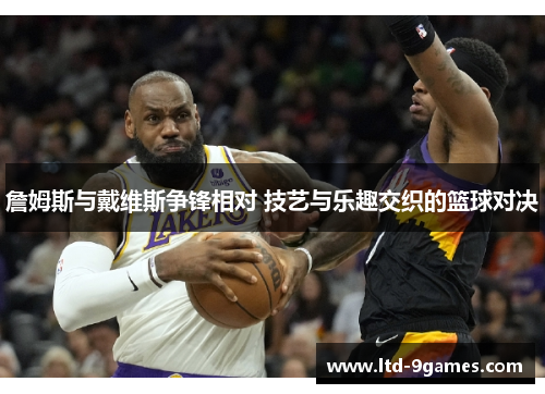 詹姆斯与戴维斯争锋相对 技艺与乐趣交织的篮球对决
