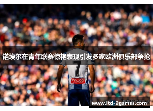 诺埃尔在青年联赛惊艳表现引发多家欧洲俱乐部争抢 诺埃尔在青年联赛惊艳表现引发多家欧洲俱乐部争抢