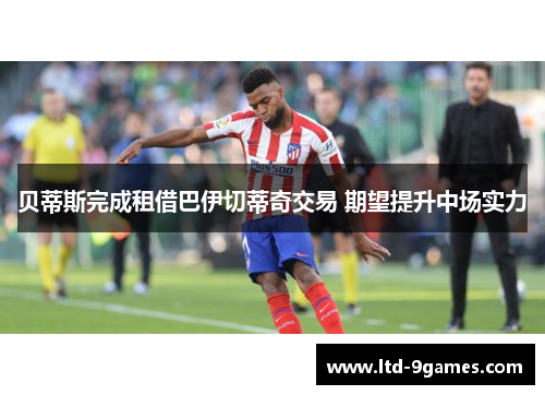 贝蒂斯完成租借巴伊切蒂奇交易 期望提升中场实力 贝蒂斯完成租借巴伊切蒂奇交易 期望提升中场实力