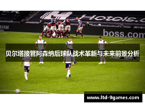 贝尔塔接管阿森纳后球队战术革新与未来前景分析 贝尔塔接管阿森纳后球队战术革新与未来前景分析