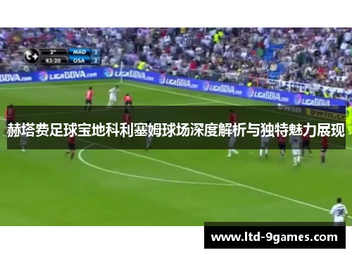 赫塔费足球宝地科利塞姆球场深度解析与独特魅力展现