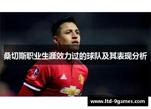 桑切斯职业生涯效力过的球队及其表现分析