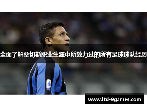 全面了解桑切斯职业生涯中所效力过的所有足球球队经历