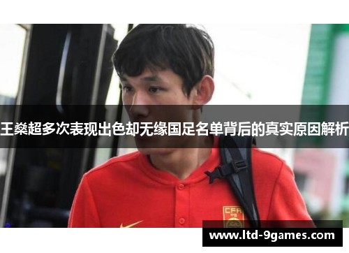王燊超多次表现出色却无缘国足名单背后的真实原因解析