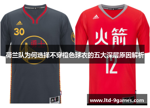 荷兰队为何选择不穿橙色球衣的五大深层原因解析 荷兰队为何选择不穿橙色球衣的五大深层原因解析