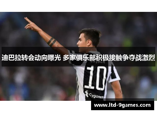 迪巴拉转会动向曝光 多家俱乐部积极接触争夺战激烈